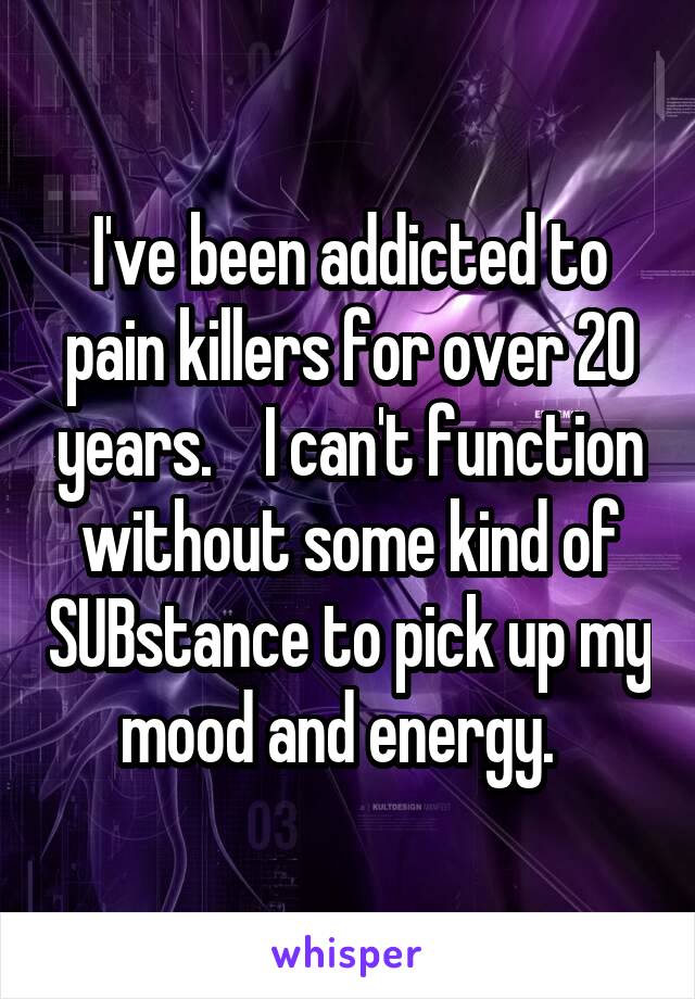 I've been addicted to pain killers for over 20 years.    I can't function without some kind of SUBstance to pick up my mood and energy.  