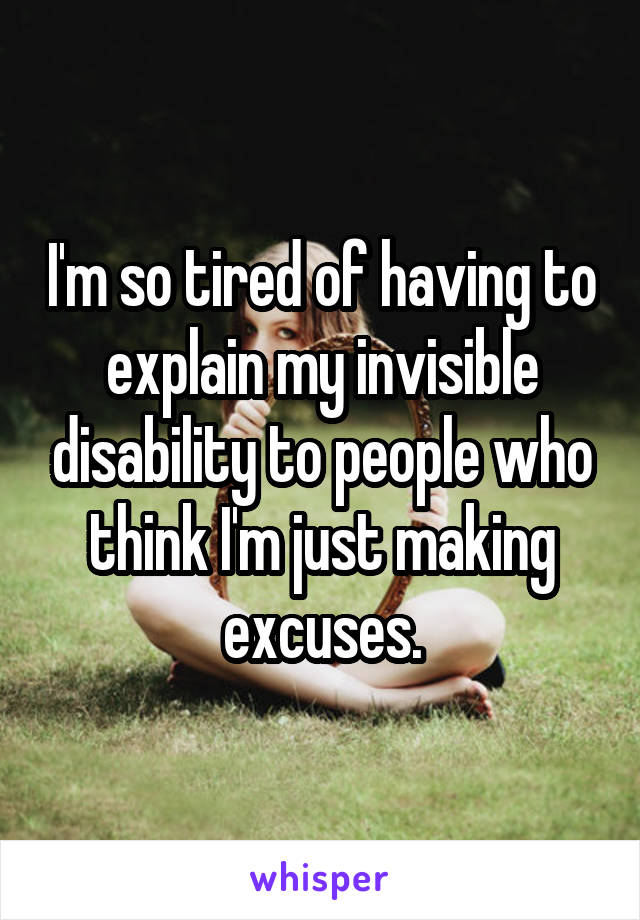I'm so tired of having to explain my invisible disability to people who think I'm just making excuses.