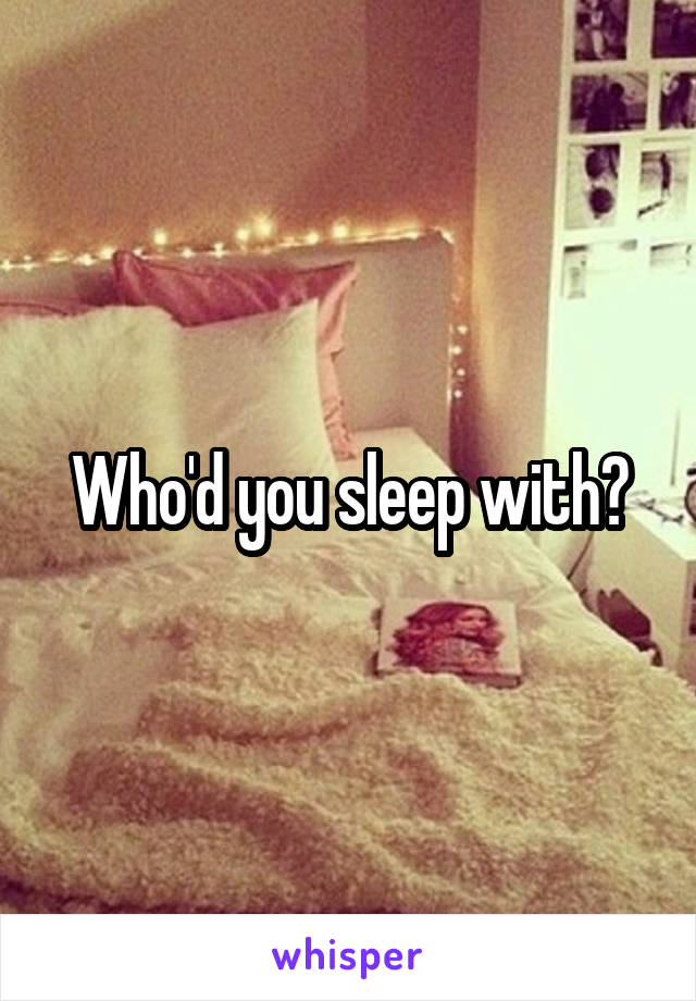 Who'd you sleep with?