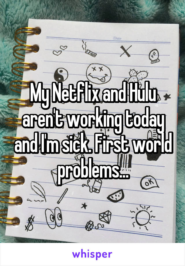 My Netflix and Hulu aren't working today and I'm sick. First world problems...