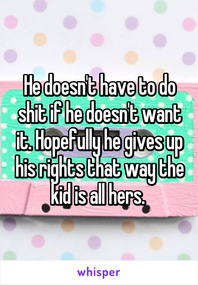 He doesn't have to do shit if he doesn't want it. Hopefully he gives up his rights that way the kid is all hers. 