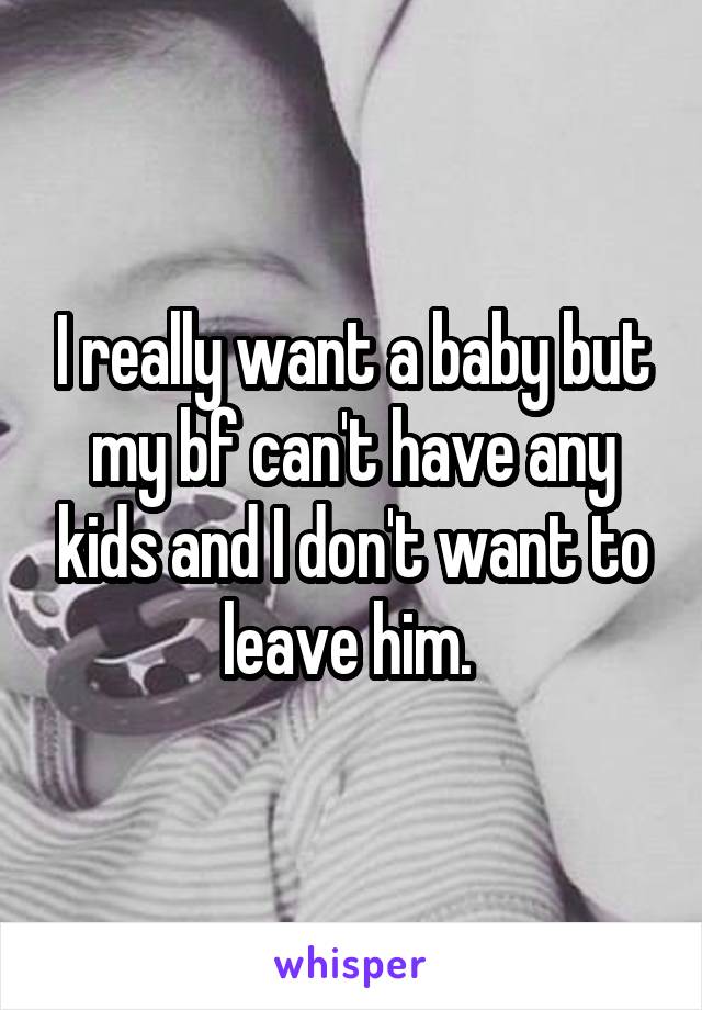 I really want a baby but my bf can't have any kids and I don't want to leave him. 