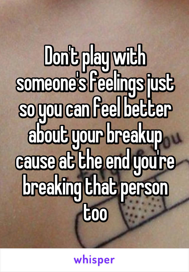 Don't play with someone's feelings just so you can feel better about your breakup cause at the end you're breaking that person too