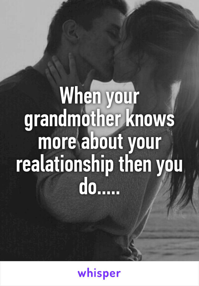 When your grandmother knows more about your realationship then you do.....