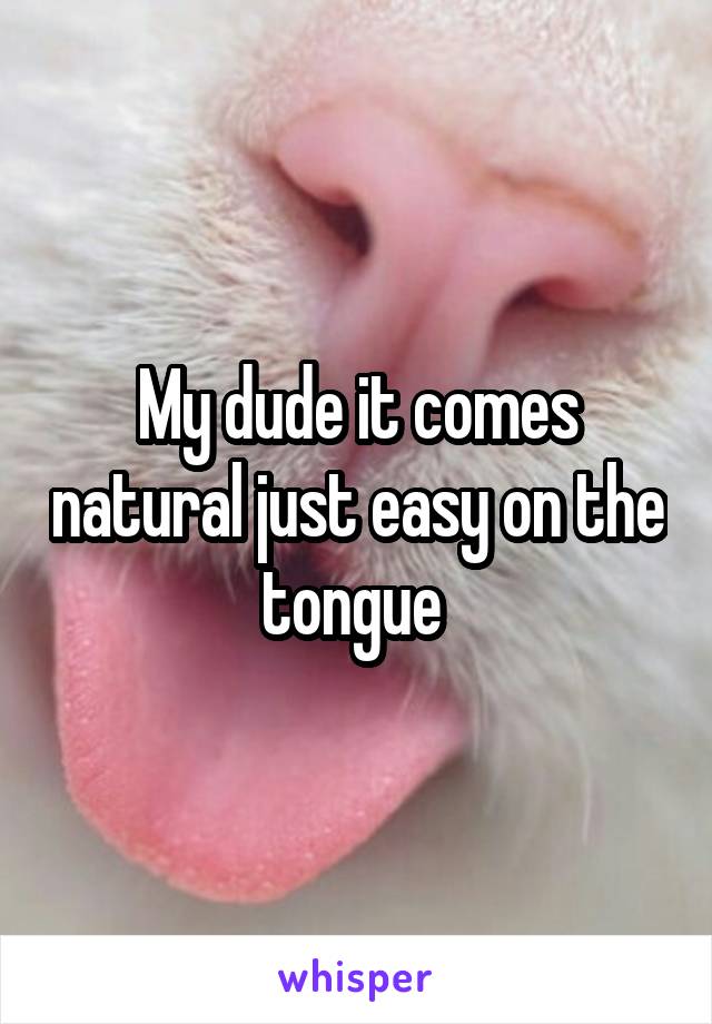 My dude it comes natural just easy on the tongue 