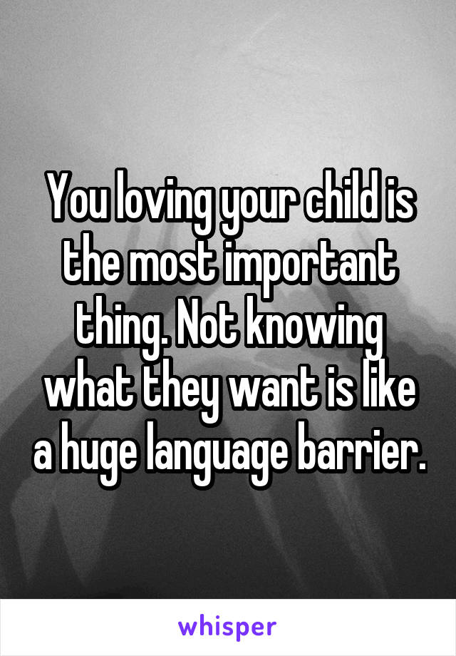 You loving your child is the most important thing. Not knowing what they want is like a huge language barrier.