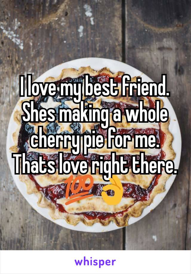 I love my best friend.   Shes making a whole cherry pie for me. Thats love right there. 💯👌