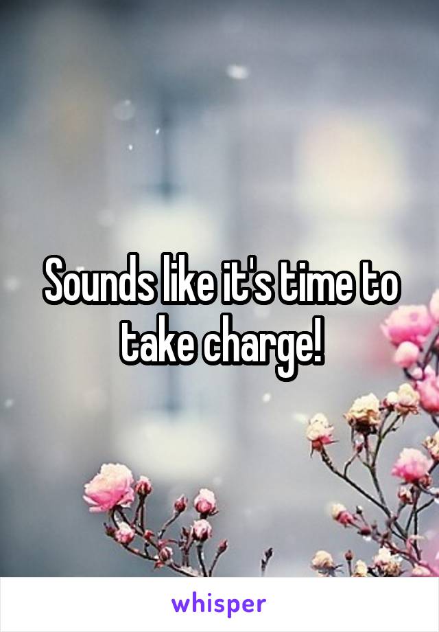 Sounds like it's time to take charge!