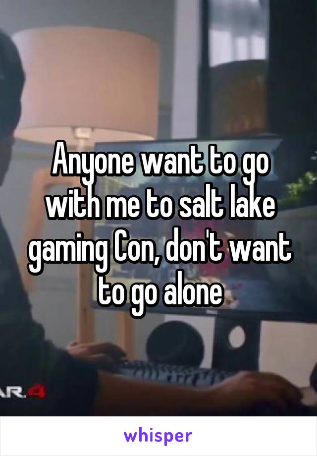 Anyone want to go with me to salt lake gaming Con, don't want to go alone