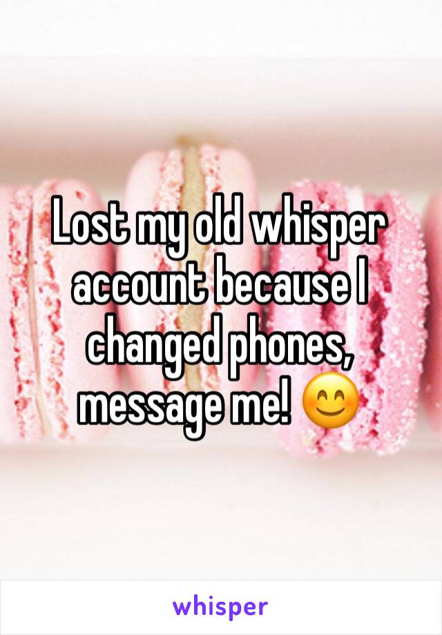 Lost my old whisper account because I changed phones, message me! 😊