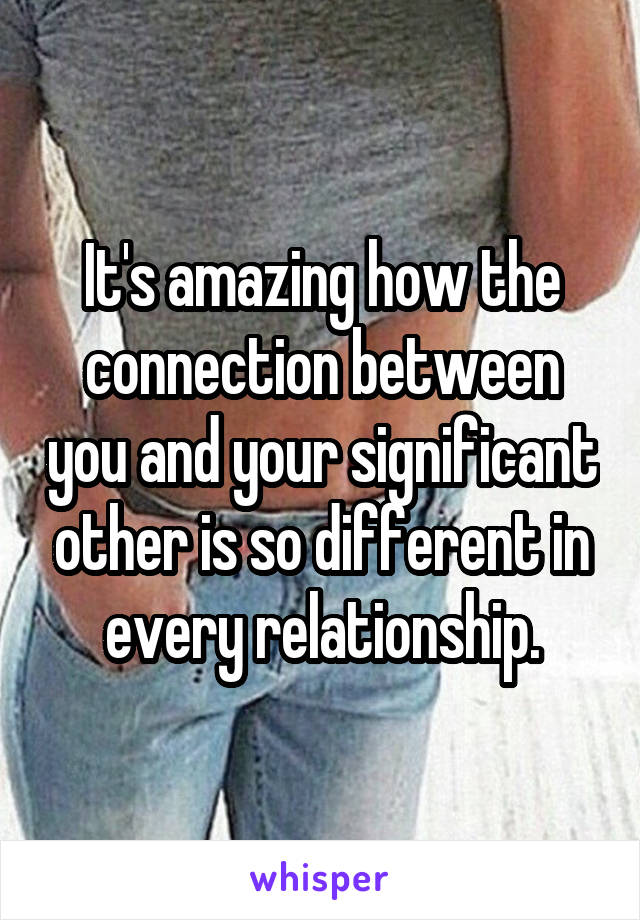 It's amazing how the connection between you and your significant other is so different in every relationship.