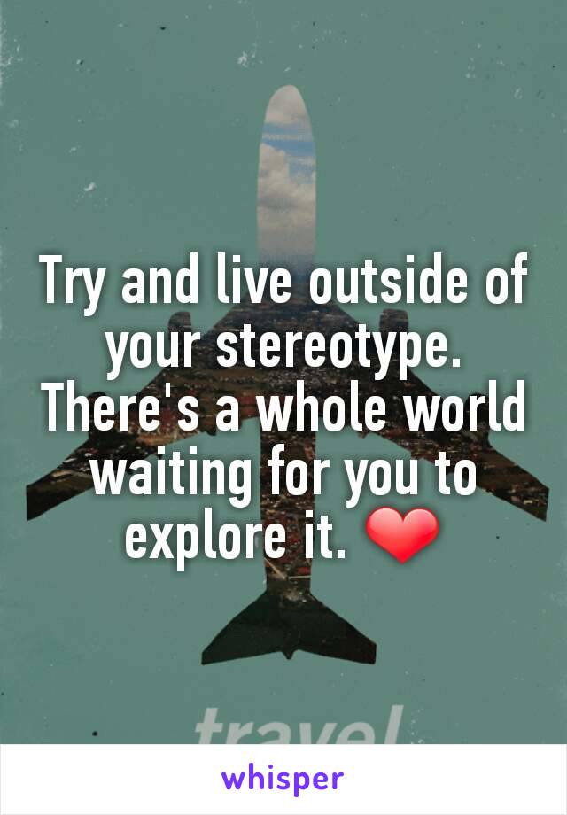 Try and live outside of your stereotype. There's a whole world waiting for you to explore it. ❤