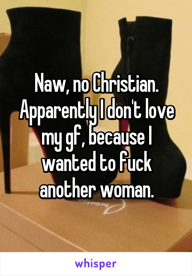 Naw, no Christian. Apparently I don't love my gf, because I wanted to fuck another woman.