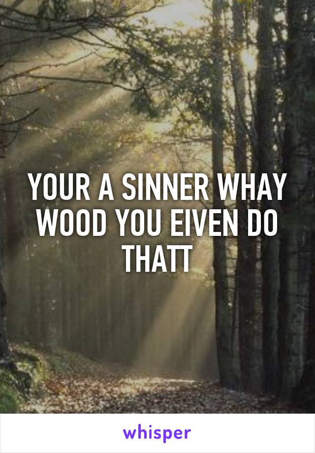 YOUR A SINNER WHAY WOOD YOU EIVEN DO THATT