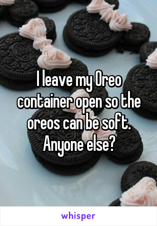 I leave my Oreo container open so the oreos can be soft. Anyone else?