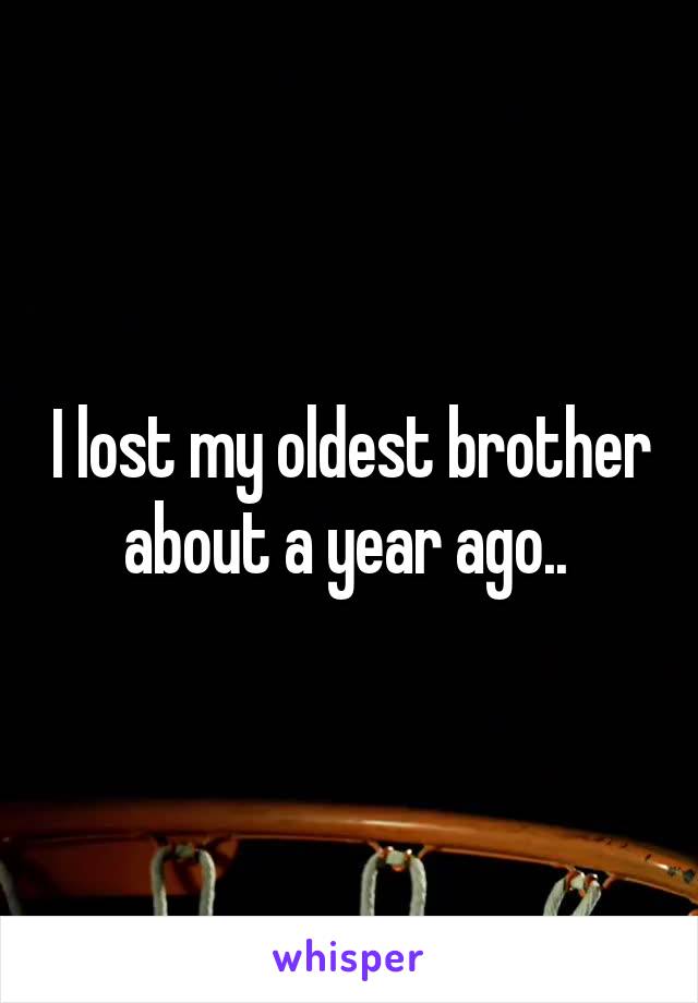 I lost my oldest brother about a year ago.. 