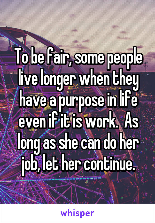 To be fair, some people live longer when they have a purpose in life even if it is work.  As long as she can do her job, let her continue.