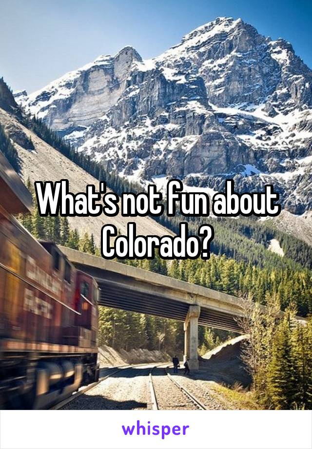 What's not fun about Colorado?