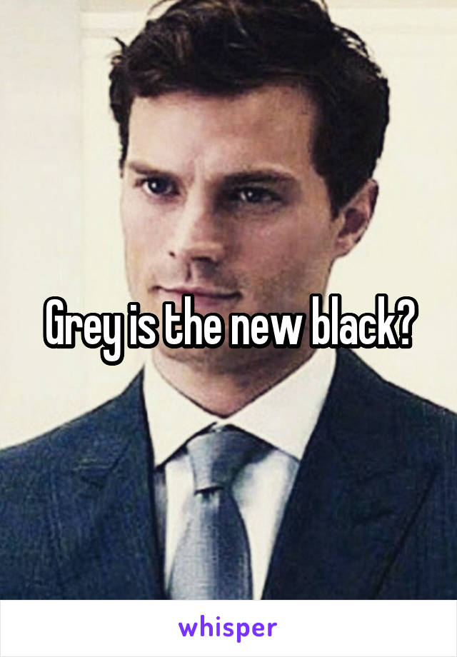 Grey is the new black?