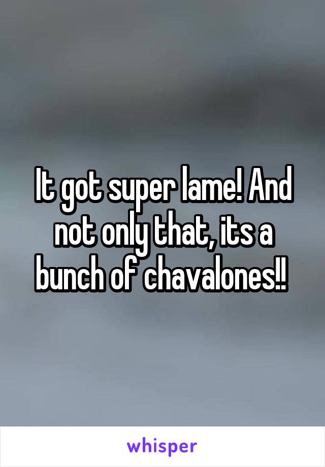 It got super lame! And not only that, its a bunch of chavalones!! 