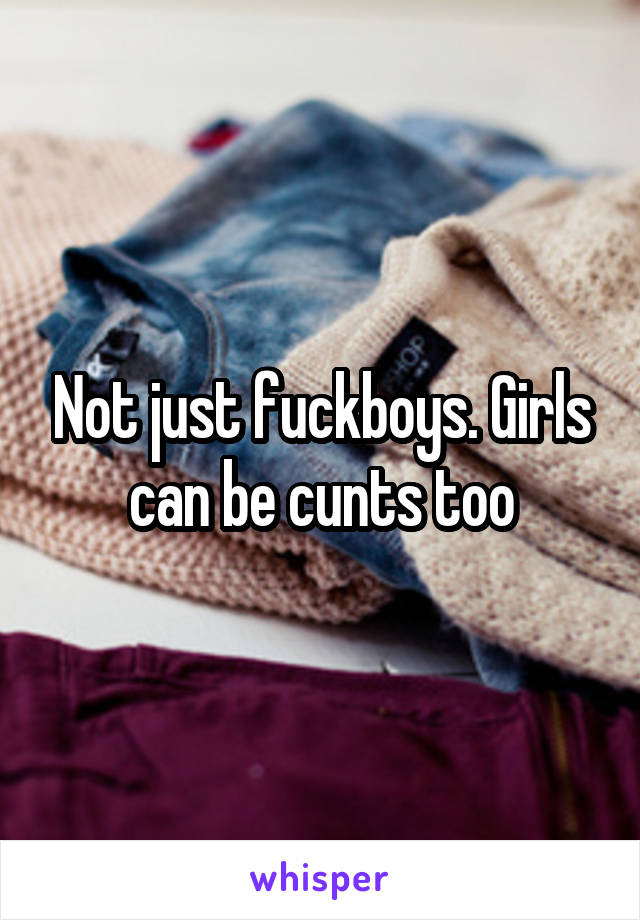 Not just fuckboys. Girls can be cunts too