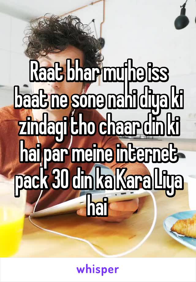 Raat bhar mujhe iss baat ne sone nahi diya ki zindagi tho chaar din ki hai par meine internet pack 30 din ka Kara Liya hai 