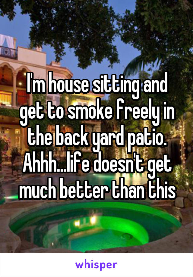 I'm house sitting and get to smoke freely in the back yard patio. Ahhh...life doesn't get much better than this