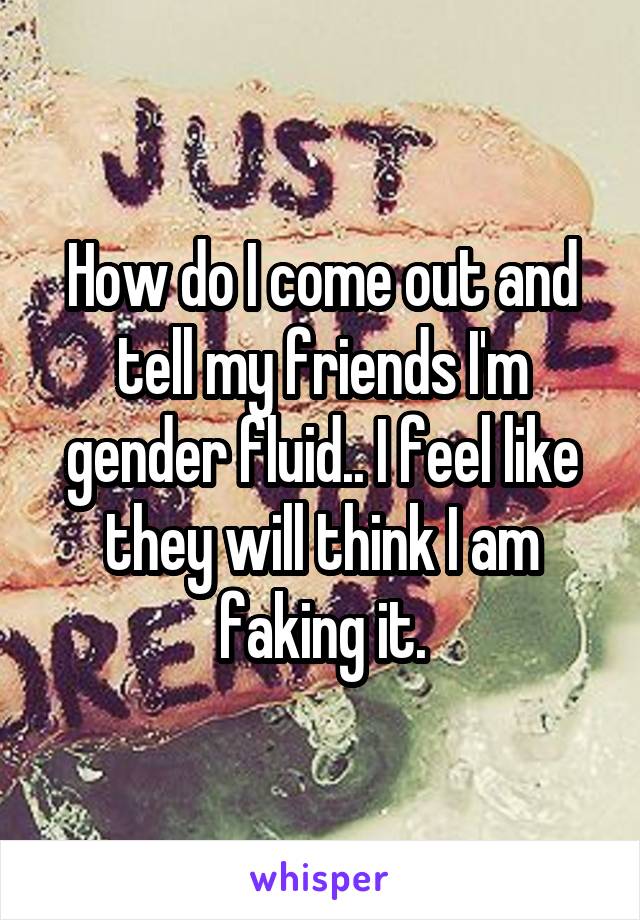 How do I come out and tell my friends I'm gender fluid.. I feel like they will think I am faking it.