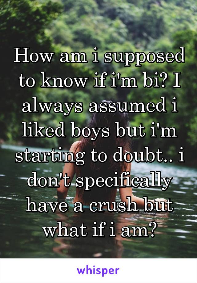 How am i supposed to know if i'm bi? I always assumed i liked boys but i'm starting to doubt.. i don't specifically have a crush but what if i am?