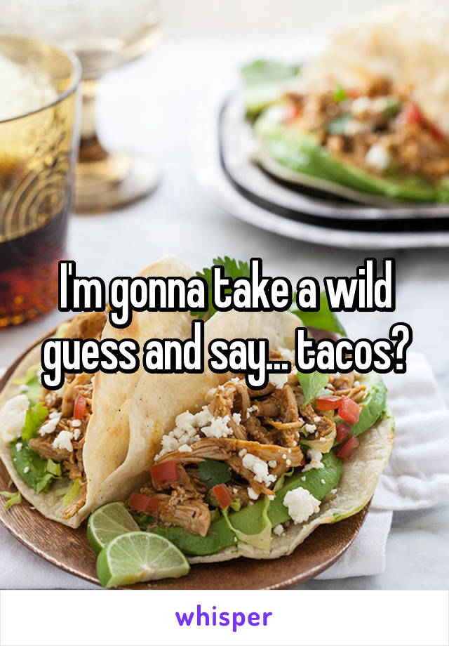 I'm gonna take a wild guess and say... tacos?