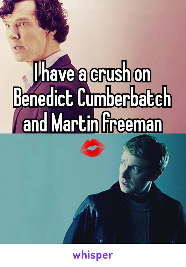 I have a crush on Benedict Cumberbatch and Martin freeman 💋