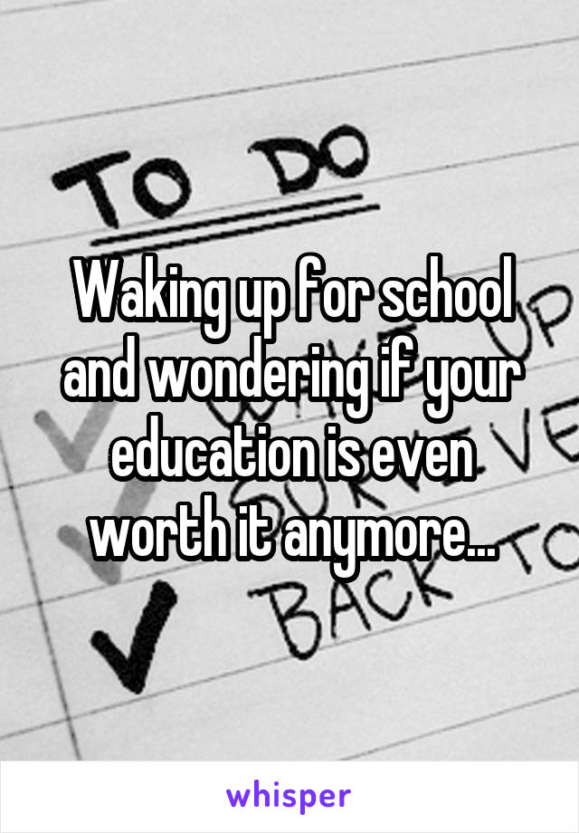 Waking up for school and wondering if your education is even worth it anymore...