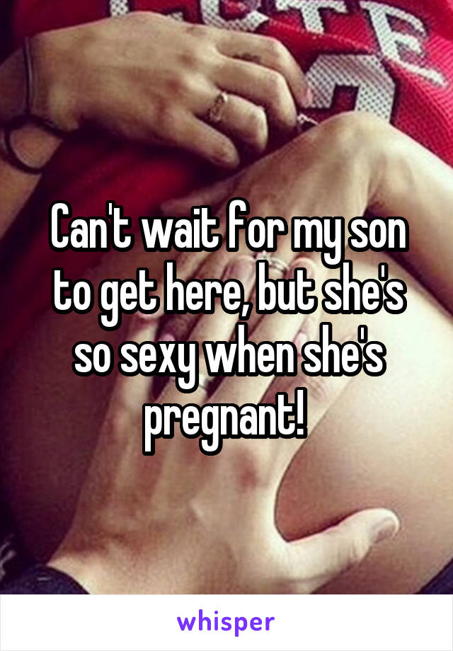 Can't wait for my son to get here, but she's so sexy when she's pregnant! 