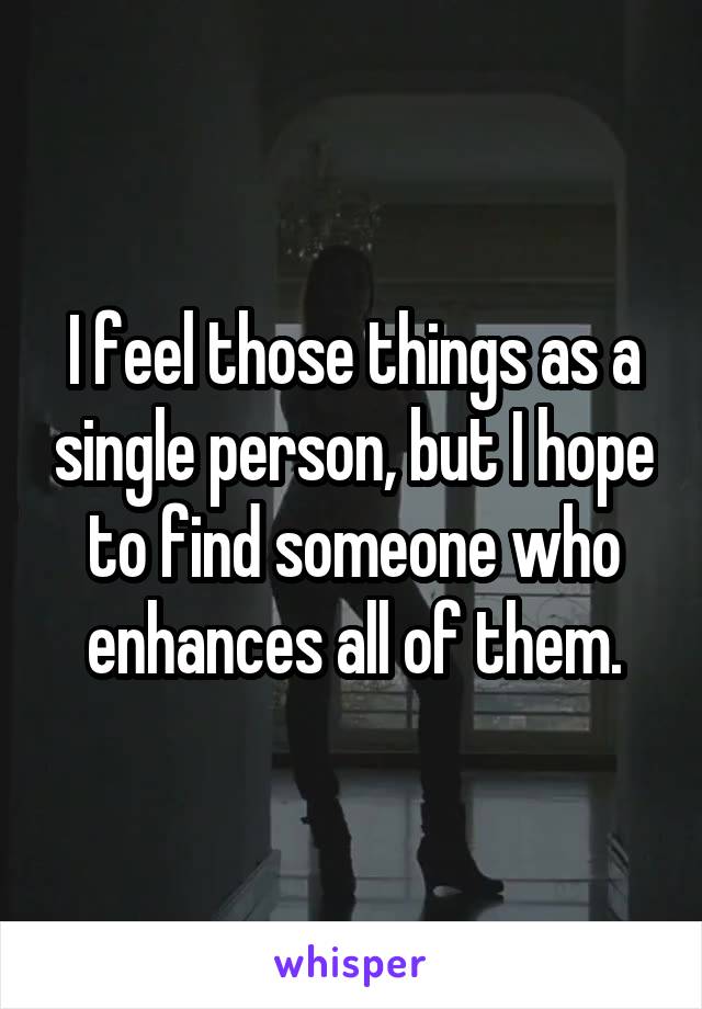 I feel those things as a single person, but I hope to find someone who enhances all of them.