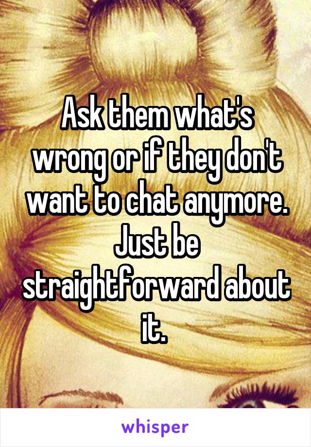 Ask them what's wrong or if they don't want to chat anymore. Just be straightforward about it. 