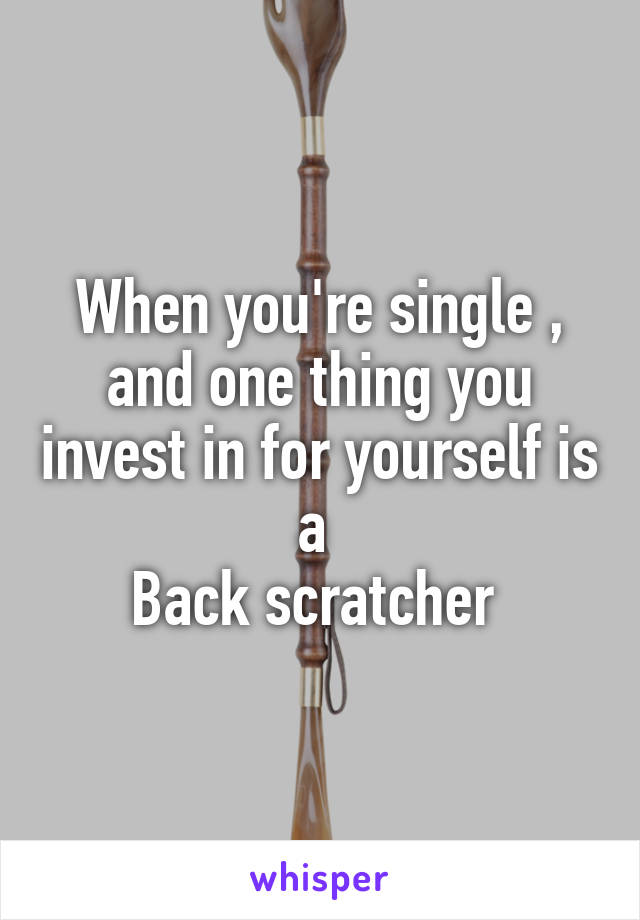 When you're single , and one thing you invest in for yourself is a 
Back scratcher 