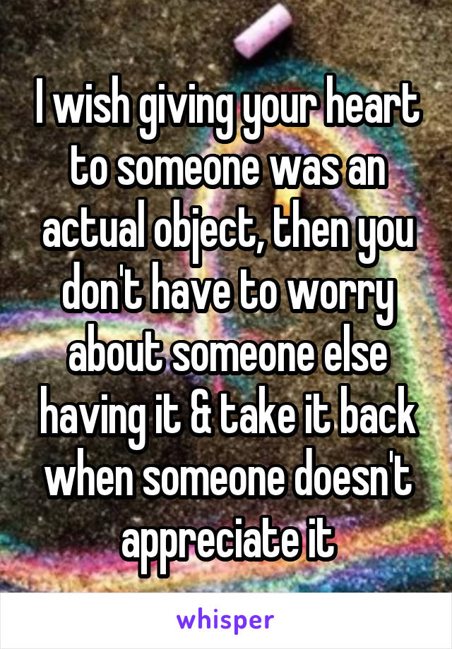 I wish giving your heart to someone was an actual object, then you don't have to worry about someone else having it & take it back when someone doesn't appreciate it