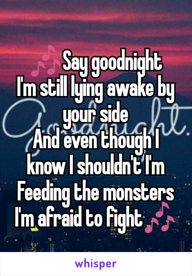 🎶Say goodnight
I'm still lying awake by your side
And even though I know I shouldn't I'm
Feeding the monsters I'm afraid to fight🎶