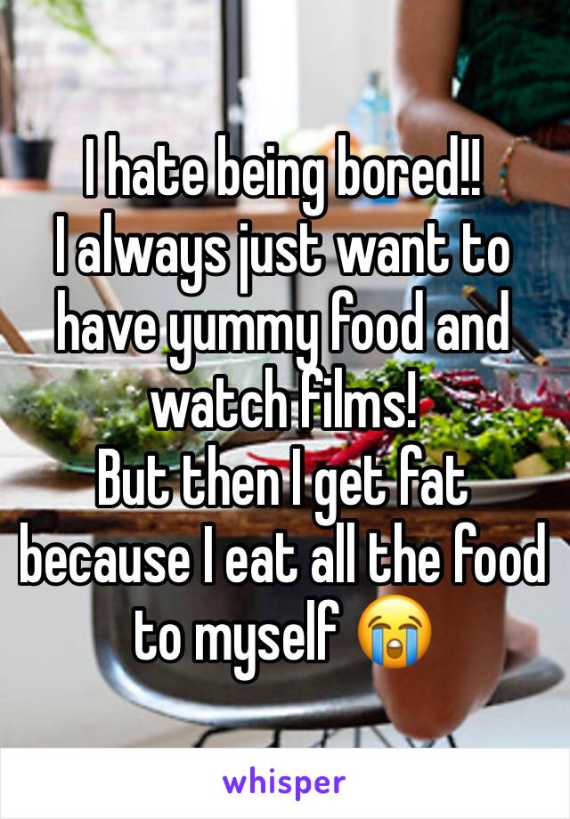 I hate being bored!!
I always just want to have yummy food and watch films! 
But then I get fat because I eat all the food to myself 😭