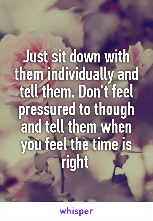 Just sit down with them individually and tell them. Don't feel pressured to though and tell them when you feel the time is right 