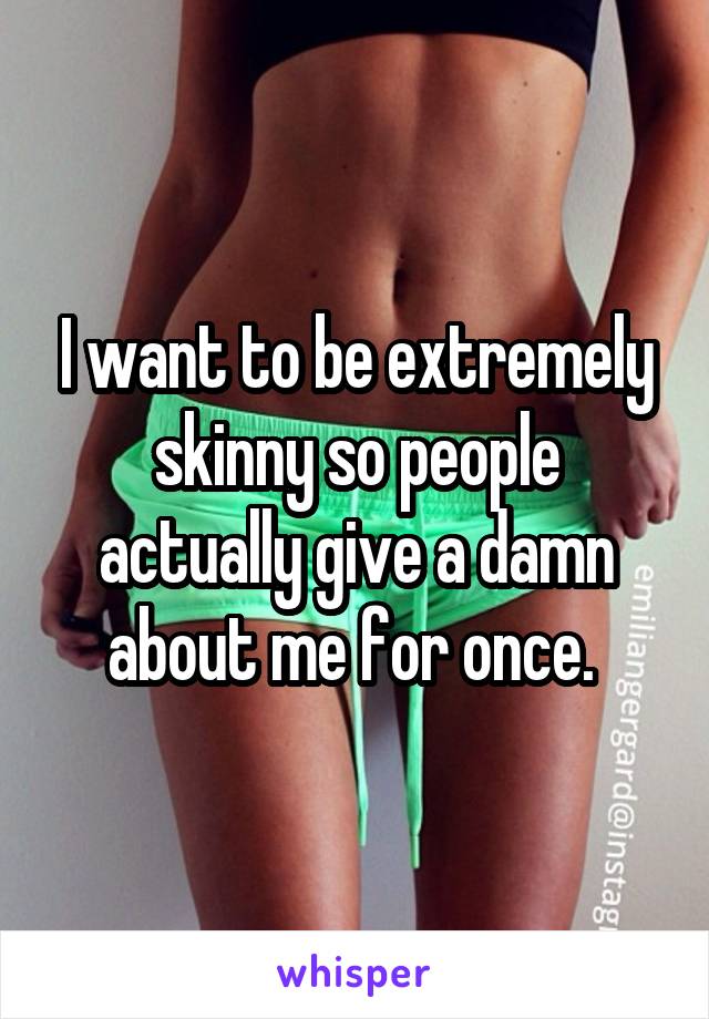 I want to be extremely skinny so people actually give a damn about me for once. 