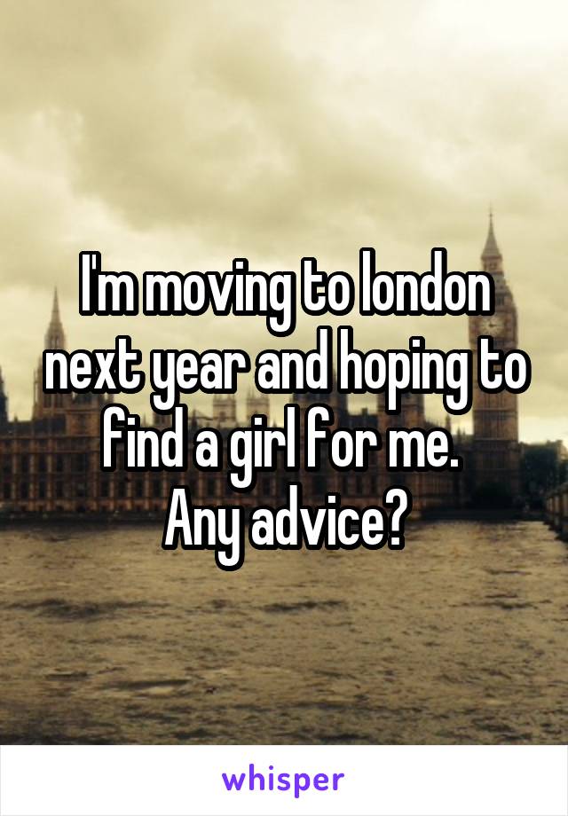 I'm moving to london next year and hoping to find a girl for me. 
Any advice?