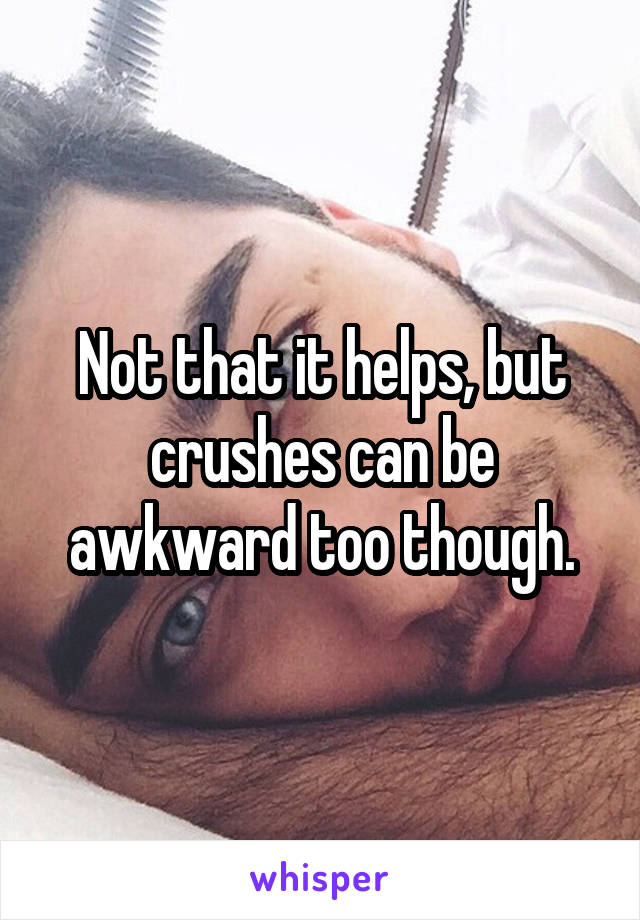 Not that it helps, but crushes can be awkward too though.