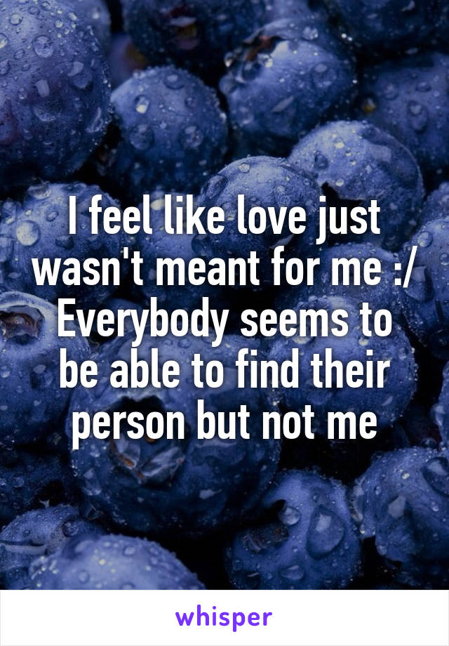 I feel like love just wasn't meant for me :/
Everybody seems to be able to find their person but not me