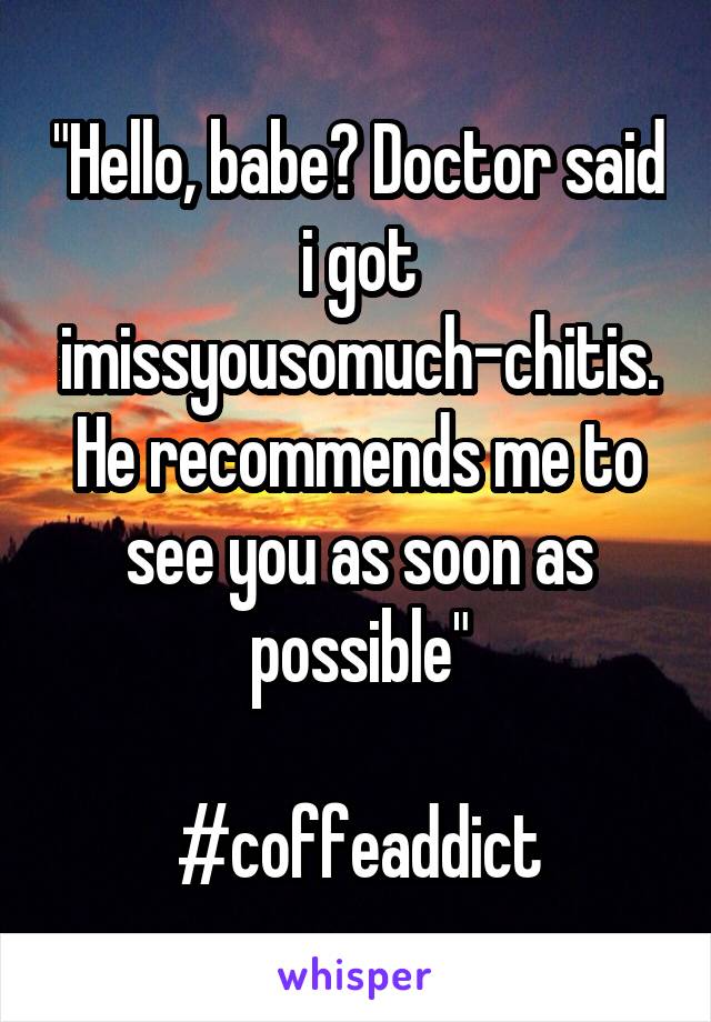 "Hello, babe? Doctor said i got imissyousomuch-chitis. He recommends me to see you as soon as possible"

#coffeaddict