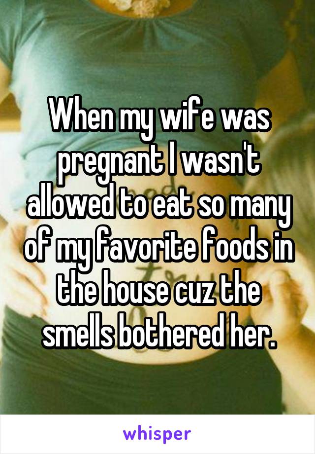 When my wife was pregnant I wasn't allowed to eat so many of my favorite foods in the house cuz the smells bothered her.