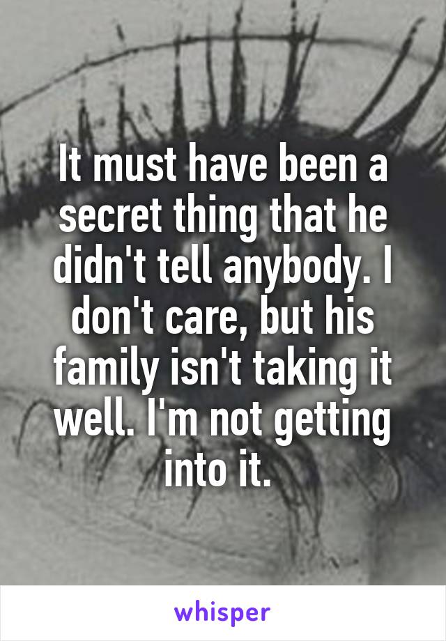 It must have been a secret thing that he didn't tell anybody. I don't care, but his family isn't taking it well. I'm not getting into it. 