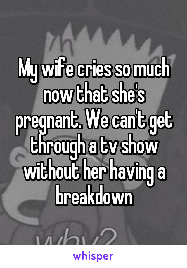 My wife cries so much now that she's pregnant. We can't get through a tv show without her having a breakdown