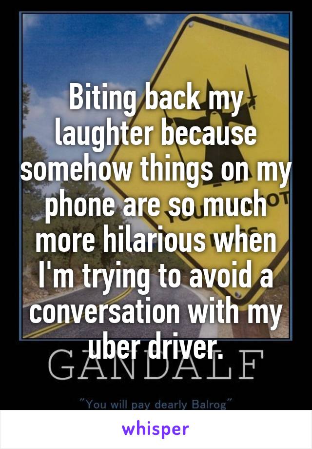 Biting back my laughter because somehow things on my phone are so much more hilarious when I'm trying to avoid a conversation with my uber driver.