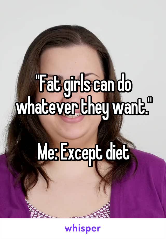 "Fat girls can do whatever they want."

Me: Except diet